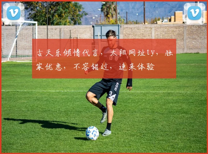 古天乐倾情代言，太阳网址ty，独家优惠，不容错过，速来体验