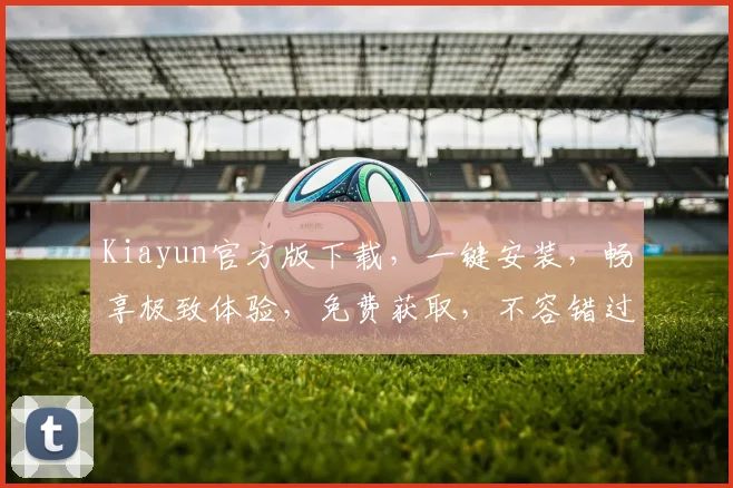 Kiayun官方版下载，一键安装，畅享极致体验，免费获取，不容错过，三步轻松完成