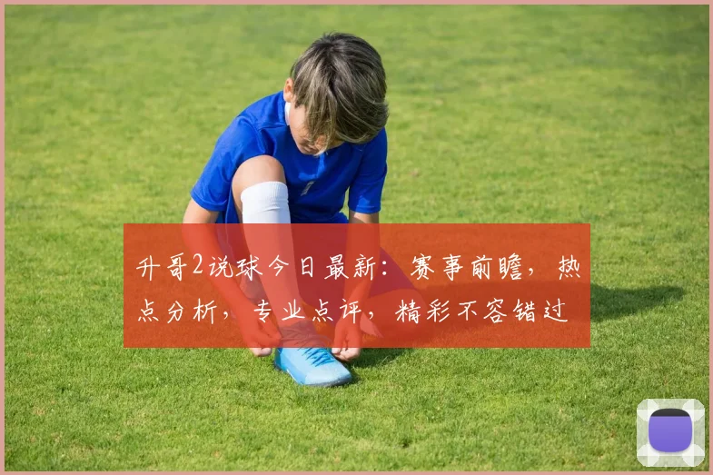 升哥2说球今日最新：赛事前瞻，热点分析，专业点评，精彩不容错过，三连发