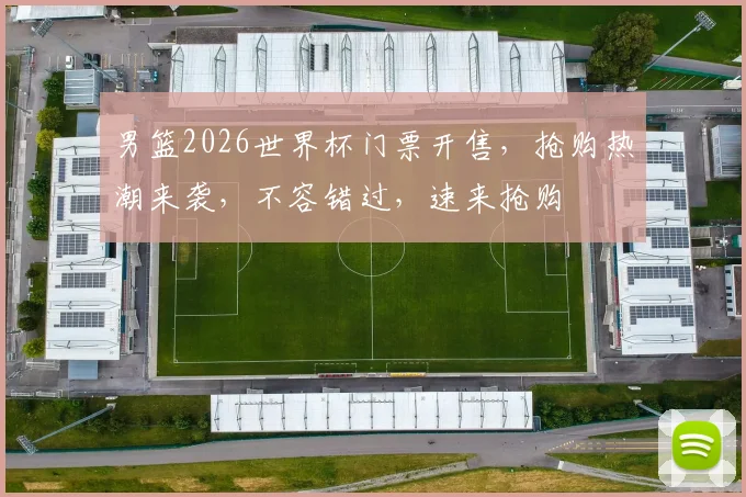 男篮2026世界杯门票开售，抢购热潮来袭，不容错过，速来抢购