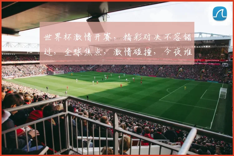 世界杯激情开赛，精彩对决不容错过，全球焦点，激情碰撞，今夜谁将问鼎冠军