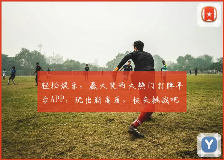 轻松娱乐，赢大奖两大热门打牌平台APP，玩出新高度，快来挑战吧