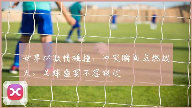 世界杯激情碰撞，冲突瞬间点燃战火，足球盛宴不容错过