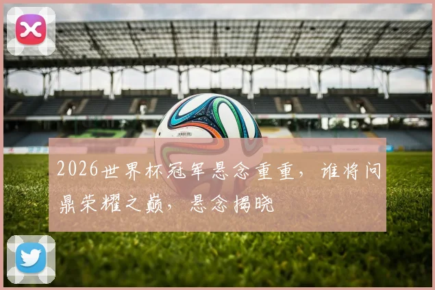 2026世界杯冠军悬念重重，谁将问鼎荣耀之巅，悬念揭晓