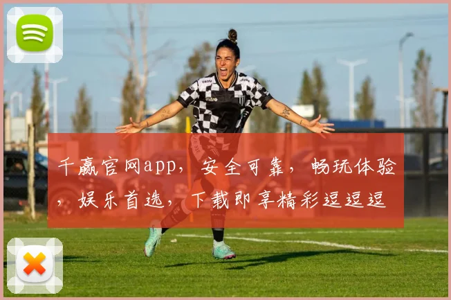 千赢官网app，安全可靠，畅玩体验，娱乐首选，下载即享精彩逗逗逗