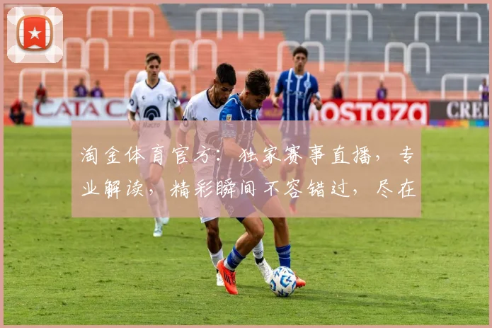 淘金体育官方：独家赛事直播，专业解读，精彩瞬间不容错过，尽在淘金体育平台