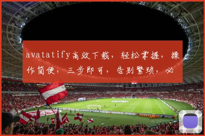 avatatify高效下载，轻松掌握，操作简便，三步即可，告别繁琐，必看教程
